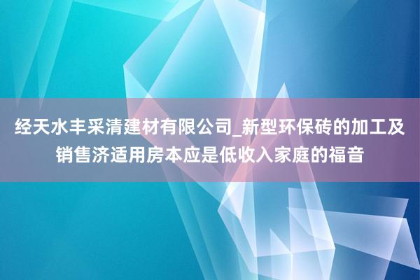 经天水丰采清建材有限公司_新型环保砖的加工及销售济适用房本应是低收入家庭的福音
