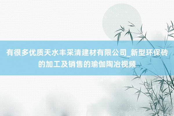 有很多优质天水丰采清建材有限公司_新型环保砖的加工及销售的瑜伽陶冶视频